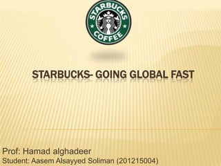 STARBUCKS- GOING GLOBAL FAST
Prof: Hamad alghadeer
Student: Aasem Alsayyed Soliman (201215004)
 