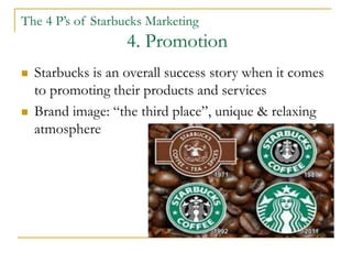 The 4 P’s of Starbucks Marketing
4. Promotion
 Use technology to promote their brand
 Social Media Marketing: Facebook d...
