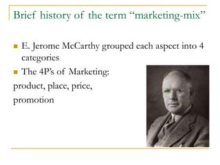 Brief history of the term “marketing-mix”
 E. Jerome McCarthy grouped each aspect into 4
categories
 The 4P’s of Marketi...