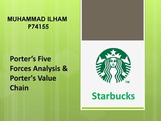 MUHAMMAD ILHAM 
P74155 
Starbucks 
Porter’s Five Forces Analysis & Porter's Value Chain  