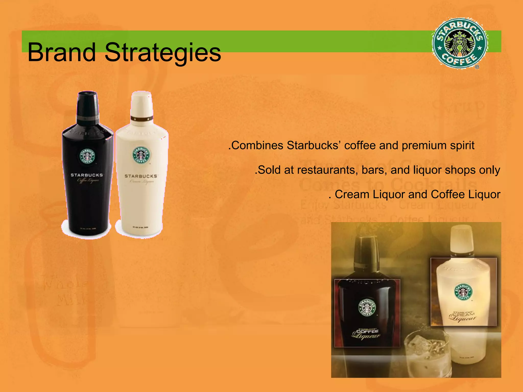 Brand Strategies .Combines Starbucks’ coffee and premium spirit  .Sold at restaurants, bars, and liquor shops only . Cream Liquor and Coffee Liquor 