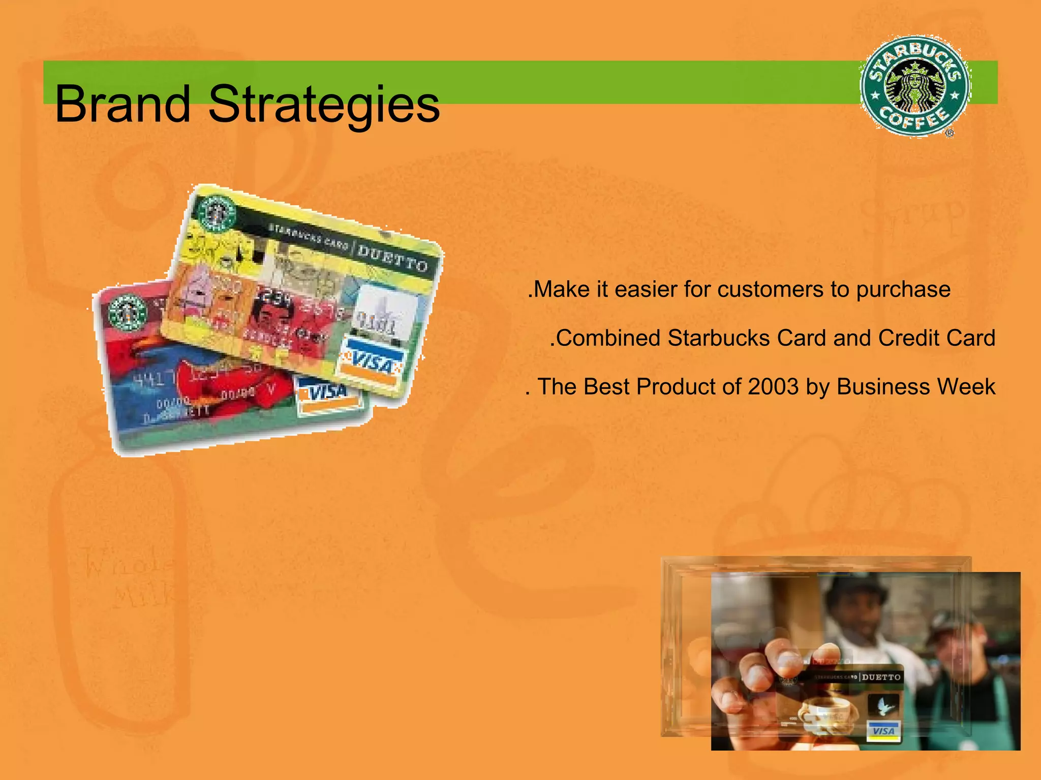 Brand Strategies .Make it easier for customers to purchase  .Combined Starbucks Card and Credit Card . The Best Product of 2003 by Business Week 