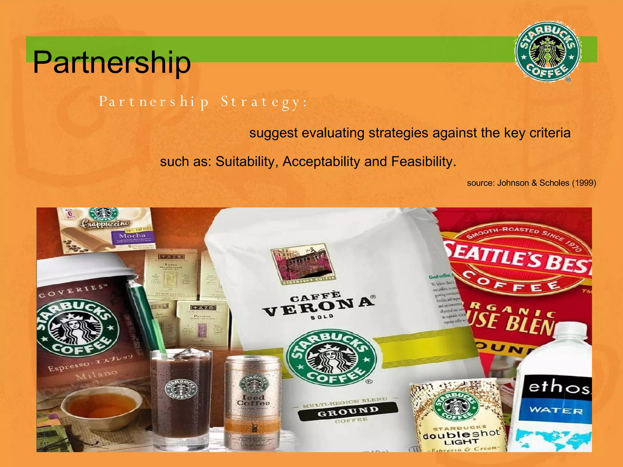 Partnership Partnership Strategy: suggest evaluating strategies against the key criteria such as: Suitability, Acceptability and Feasibility. source: Johnson & Scholes (1999) 