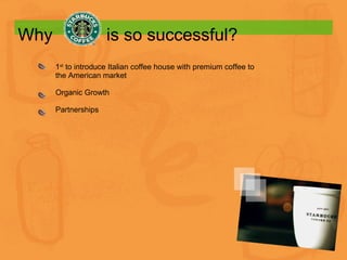 Why    is so successful? 1 st  to introduce Italian coffee house with premium coffee to the American market Organic Growth  Partnerships 