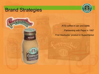Brand Strategies .RTD coffee in can and bottle  .Partnership with Pepsi in 1997 . First Starbucks’ product in Supermarket 