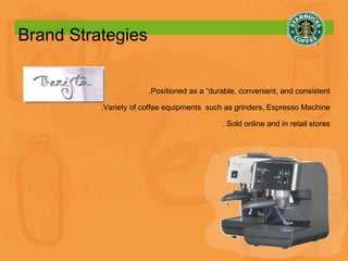 Brand Strategies .Positioned as a “durable, convenient, and consistent .Variety of coffee equipments  such as grinders, Espresso Machine . Sold online and in retail stores 