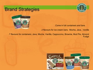 Brand Strategies .Come in full containers and bars  .3 flavours for ice cream bars;  Mocha, Java , Vanilla . 7 flavours for containers; Java, Mocha, Vanilla, Cappuccino, Brownie, Mud Pie, Almond Fudge 