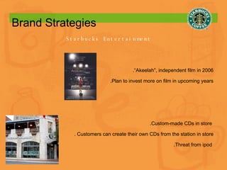 Brand Strategies Starbucks Entertainment .“Akeelah”, independent film in 2006 .Plan to invest more on film in upcoming years .Custom-made CDs in store  . Customers can create their own CDs from the station in store .Threat from ipod  