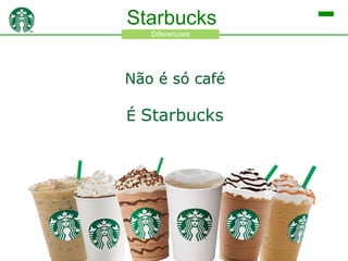 Starbucks
Diferenciais

Não é só café
É Starbucks

 