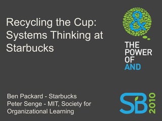 Recycling the Cup:
Systems Thinking at
Starbucks



Ben Packard - Starbucks
Peter Senge - MIT, Society for
Organizational Learning
 