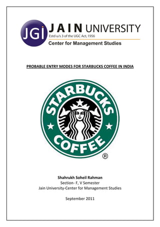 PROBABLE ENTRY MODES FOR STARBUCKS COFFEE IN INDIA




                Shahrukh Soheil Rahman
                  Section- F, V Semester
     Jain University-Center for Management Studies

                   September 2011
 