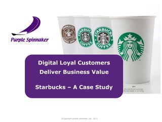 Digital Loyal Customers
 Deliver Business Value

Starbucks – A Case Study




        ©Copyright purple spinnaker Ltd. 2011
 