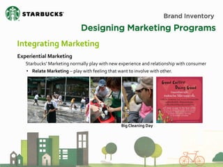 Brand Inventory 
Designing Marketing Programs 
Integrating Marketing 
Experiential Marketing Starbucks’ Marketing normally play with new experience and relationship with consumer 
• Relate Marketing – play with feeling that want to involve with other. 
Big Cleaning Day  