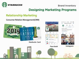 Brand Inventory 
Designing Marketing Programs 
Relationship Marketing 
Consumer Relation Management(CRM) 
Starbucks Card 
Face book 
Instagram  