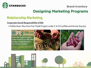 Brand Inventory 
Designing Marketing Programs 
Relationship Marketing 
Corporate Social Responsibility (CSR) 
• Coffee bean: Buy from Fair Trade Project under C.A.F.E (coffee and farmer Equity)  