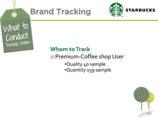 Brand Tracking 
Whom to Track 
o Premium-Coffee shop User 
•Quality 40 sample 
•Quantity 159 sample  