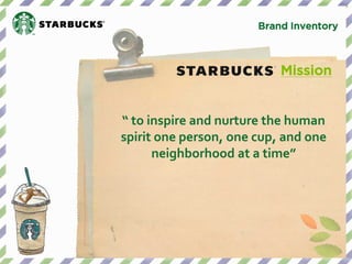 Brand Inventory 
Mission 
“ to inspire and nurture the human spirit one person, one cup, and one neighborhood at a time”  