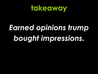Earned opinions trump bought impressions. takeaway 
