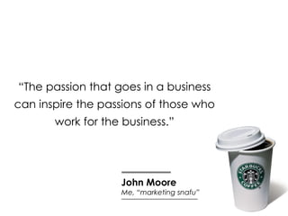 “ The passion that goes in a business can inspire the passions of those who work for the business.” John Moore Me, “market...