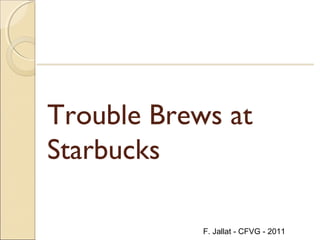 F. Jallat - CFVG - 2011
Trouble Brews at
Starbucks
 