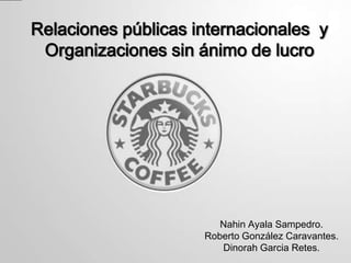 Relaciones públicas internacionales y
 Organizaciones sin ánimo de lucro




                        Nahin Ayala Sampedro.
                     Roberto González Caravantes.
                        Dinorah Garcia Retes.
 