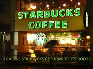 CASE -5 STARBUCKS RETURNS TO ITS ROOTS
 