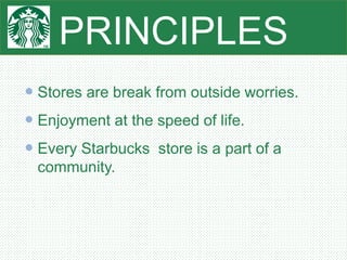 PRINCIPLES
 Stores are break from outside worries.
 Enjoyment at the speed of life.
 Every Starbucks store is a part of a
community.
 
