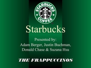 Adam Berger, Justin Buchman,
Donald Chase & Suzana Hsu
Starbucks
Presented by:
THE FRAPPUCCINOSTHE FRAPPUCCINOS
 