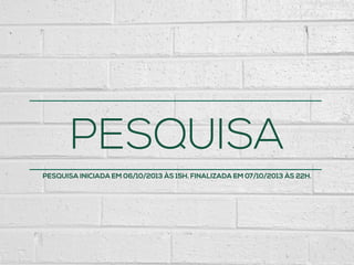 PESQUISA
PESQUISA INICIADA EM 06/10/2013 ÀS 15H. FINALIZADA EM 07/10/2013 ÀS 22H.
 