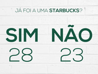 SIM
JÁ FOI A UMA STARBUCKS?
NÃO
28 23
 