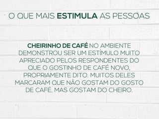 O QUE MAIS ESTIMULA AS PESSOAS
CHEIRINHO DE CAFÉ NO AMBIENTE
DEMONSTROU SER UM ESTÍMULO MUITO
APRECIADO PELOS RESPONDENTES DO
QUE O GOSTINHO DE CAFÉ NOVO,
PROPRIAMENTE DITO. MUITOS DELES
MARCARAM QUE NÃO GOSTAM DO GOSTO
DE CAFÉ, MAS GOSTAM DO CHEIRO.
 