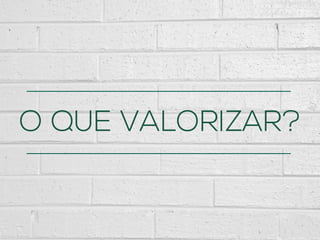 O QUE VALORIZAR?
 