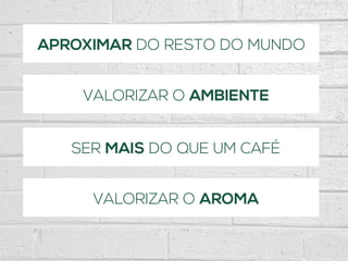 APROXIMAR DO RESTO DO MUNDO
VALORIZAR O AMBIENTE
SER MAIS DO QUE UM CAFÉ
VALORIZAR O AROMA
 