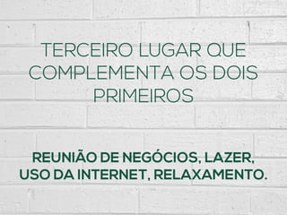 TERCEIRO LUGAR QUE
COMPLEMENTA OS DOIS
PRIMEIROS
REUNIÃO DE NEGÓCIOS, LAZER,
USO DA INTERNET, RELAXAMENTO.
 
