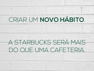 CRIAR UM NOVO HÁBITO.
A STARBUCKS SERÁ MAIS
DO QUE UMA CAFETERIA.
 
