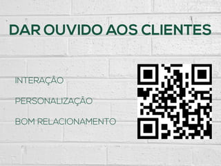 DAR OUVIDO AOS CLIENTES
INTERAÇÃO
PERSONALIZAÇÃO
BOM RELACIONAMENTO
 