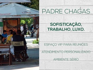 PADRE CHAGAS
SOFISTICAÇÃO,
TRABALHO, LUXO.
ESPAÇO VIP PARA REUNIÕES
ATENDIMENTO PERSONALIZADO
AMBIENTE SÉRIO
 