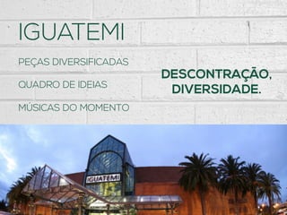 IGUATEMI
DESCONTRAÇÃO,
DIVERSIDADE.
PEÇAS DIVERSIFICADAS
QUADRO DE IDEIAS
MÚSICAS DO MOMENTO
 
