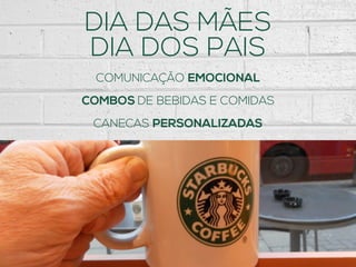 DIA DAS MÃES
DIA DOS PAIS
COMUNICAÇÃO EMOCIONAL
COMBOS DE BEBIDAS E COMIDAS
CANECAS PERSONALIZADAS
 