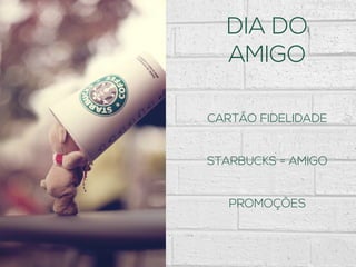 DIA DO
AMIGO
CARTÃO FIDELIDADE
STARBUCKS = AMIGO
PROMOÇÕES
 