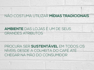 NÃO COSTUMA UTILIZAR MÍDIAS TRADICIONAIS
AMBIENTE DAS LOJAS É UM DE SEUS
GRANDES ATRIBUTOS
PROCURA SER SUSTENTÁVEL EM TODOS OS
NÍVEIS, DESDE A COLHEITA DO CAFÉ ATÉ
CHEGAR NA MÃO DO CONSUMIDOR
 