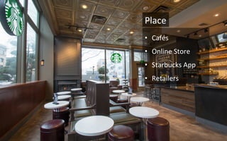 •  Cafés	
  
•  Online	
  Store	
  
•  Starbucks	
  App	
  
•  Retailers	
  
Place	
  
 