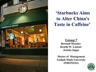 ‘Starbucks Aims
 to Alter China's
Taste in Caffeine’


       Group 7
   Bertand Meunier
   Kenthi W. Lantasi
     Jesiska Jappy

 Master of Management
 Gadjah Mada University
      INDONESIA
 
