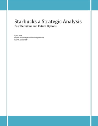Starbucks a Strategic Analysis
Past Decisions and Future Options


4/17/2008
Brown University Economics Department
Ryan C. Larson 08’




                                        1
 