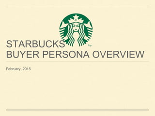 STARBUCKS
BUYER PERSONA OVERVIEW
February, 2015
 