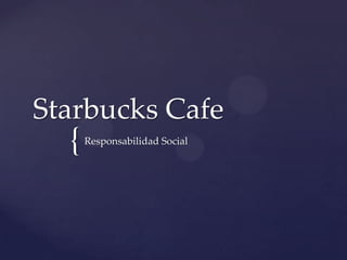 Starbucks Cafe
  {   Responsabilidad Social
 