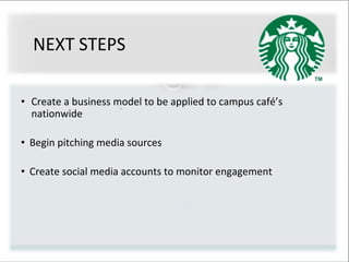 NEXT STEPS
• Create a business model to be applied to campus café’s
nationwide
• Begin pitching media sources
• Create social media accounts to monitor engagement
 