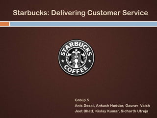 Starbucks: Delivering Customer Service




                 Group 5
                 Anis Desai, Ankush Huddar, Gaurav Vaish
                 Jeet Bhatt, Kislay Kumar, Sidharth Utreja
 