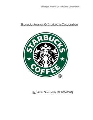 Strategic Analysis Of Starbucks Corporation
Strategic Analysis Of Starbucks Corporation
By: Nithin Geereddy (ID: 80842082)
 