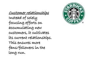 Customer relationships
Instead of solely
focusing efforts on
accumulating new
customers, it cultivates
its current relationships.
This ensures more
fans/followers in the
long run.
 